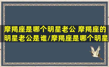 摩羯座是哪个明星老公 摩羯座的明星老公是谁/摩羯座是哪个明星老公 摩羯座的明星老公是谁-我的网站